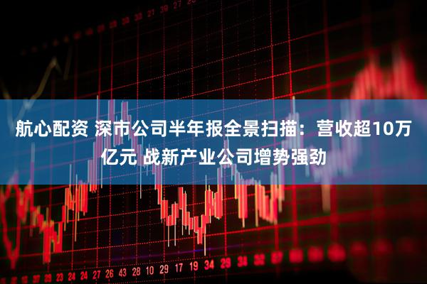 航心配资 深市公司半年报全景扫描：营收超10万亿元 战新产业公司增势强劲