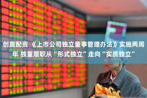 创赢配资 《上市公司独立董事管理办法》实施两周年 独董履职从“形式独立”走向“实质独立”