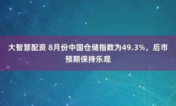 大智慧配资 8月份中国仓储指数为49.3%，后市预期保持乐观