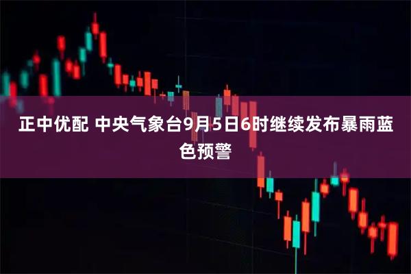 正中优配 中央气象台9月5日6时继续发布暴雨蓝色预警