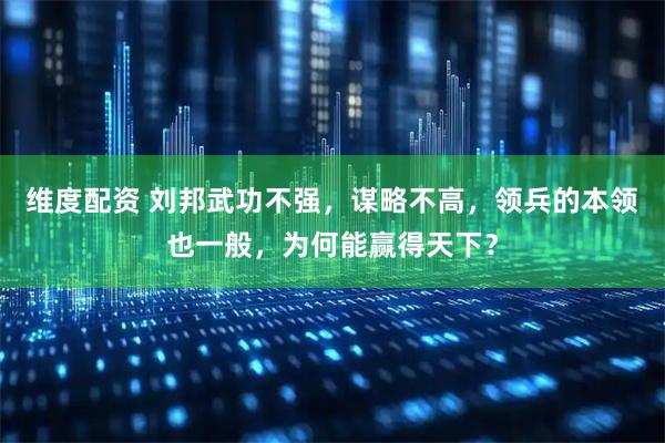 维度配资 刘邦武功不强，谋略不高，领兵的本领也一般，为何能赢得天下？