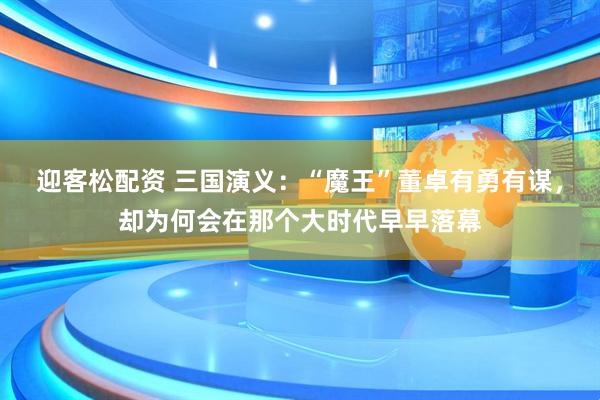迎客松配资 三国演义：“魔王”董卓有勇有谋，却为何会在那个大时代早早落幕