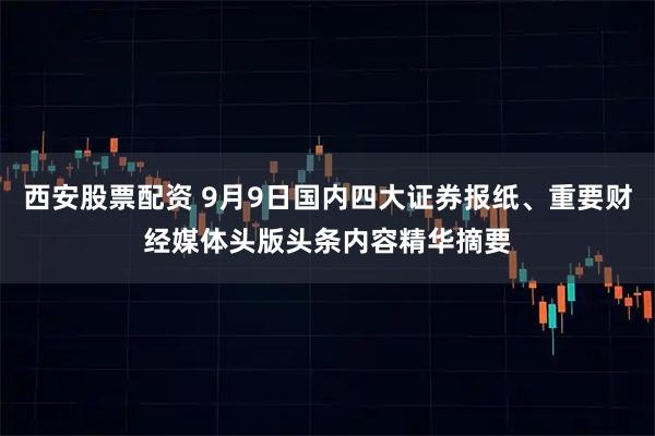 西安股票配资 9月9日国内四大证券报纸、重要财经媒体头版头条内容精华摘要