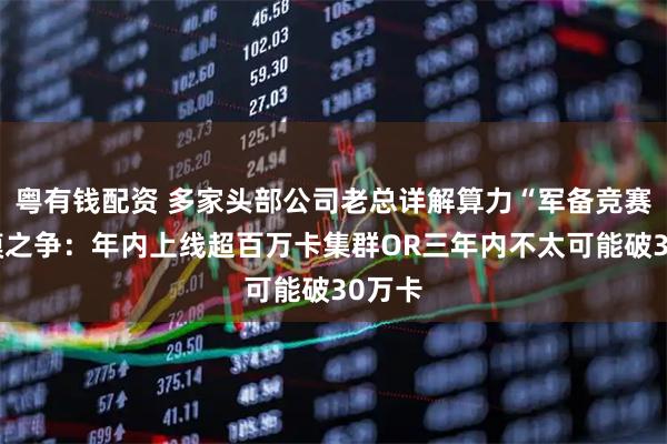 粤有钱配资 多家头部公司老总详解算力“军备竞赛”规模之争：年内上线超百万卡集群OR三年内不太可能破30万卡