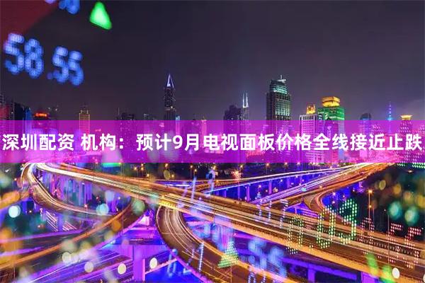 深圳配资 机构：预计9月电视面板价格全线接近止跌