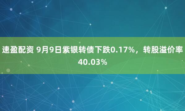 速盈配资 9月9日紫银转债下跌0.17%，转股溢价率40.03%