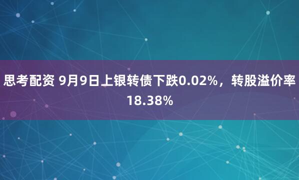 思考配资 9月9日上银转债下跌0.02%，转股溢价率18.38%