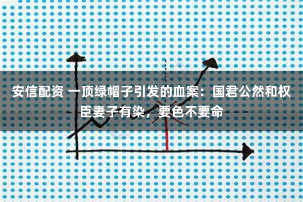 安信配资 一顶绿帽子引发的血案：国君公然和权臣妻子有染，要色不要命