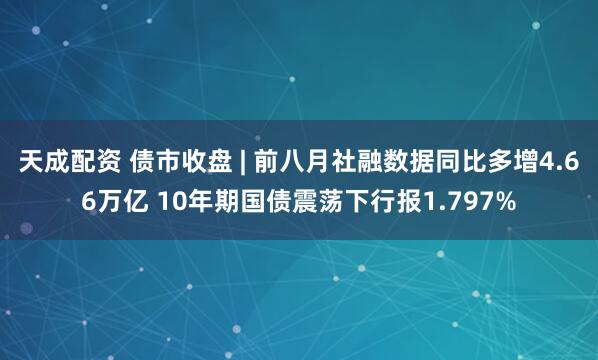 天成配资 债市收盘 | 前八月社融数据同比多增4.66万亿 10年期国债震荡下行报1.797%