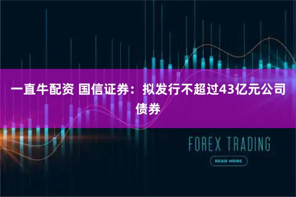 一直牛配资 国信证券：拟发行不超过43亿元公司债券