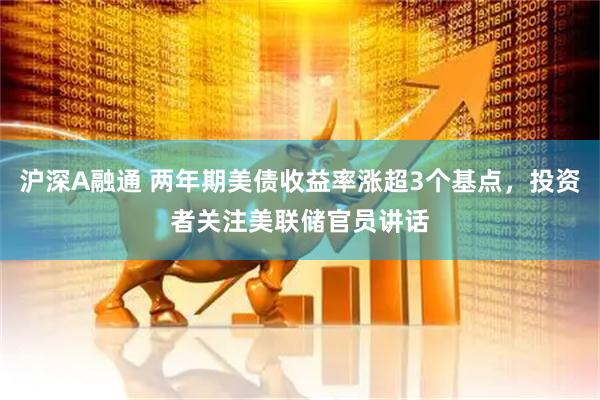 沪深A融通 两年期美债收益率涨超3个基点，投资者关注美联储官员讲话