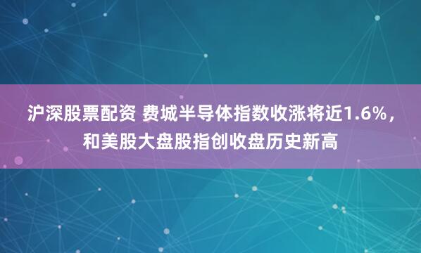 沪深股票配资 费城半导体指数收涨将近1.6%，和美股大盘股指创收盘历史新高