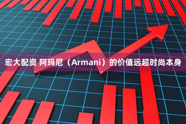 宏大配资 阿玛尼（Armani）的价值远超时尚本身