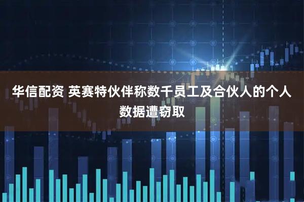 华信配资 英赛特伙伴称数千员工及合伙人的个人数据遭窃取