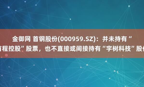 金御网 首钢股份(000959.SZ)：并未持有“首程控股”股票，也不直接或间接持有“宇树科技”股份