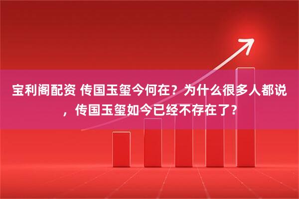 宝利阁配资 传国玉玺今何在？为什么很多人都说，传国玉玺如今已经不存在了？