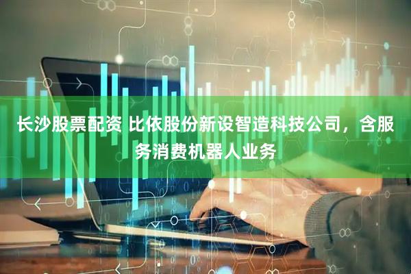 长沙股票配资 比依股份新设智造科技公司，含服务消费机器人业务