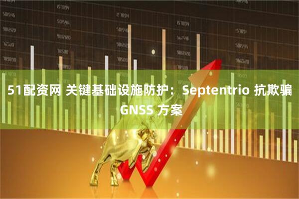 51配资网 关键基础设施防护：Septentrio 抗欺骗 GNSS 方案