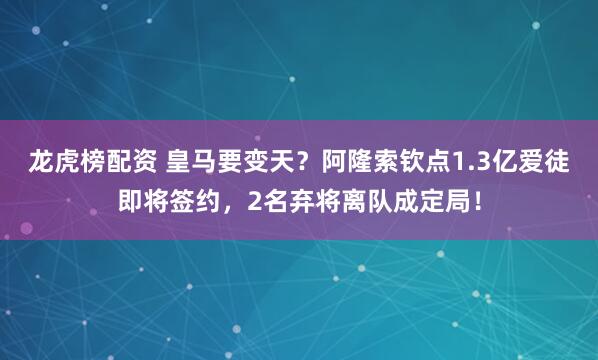 龙虎榜配资 皇马要变天？阿隆索钦点1.3亿爱徒即将签约，2名弃将离队成定局！