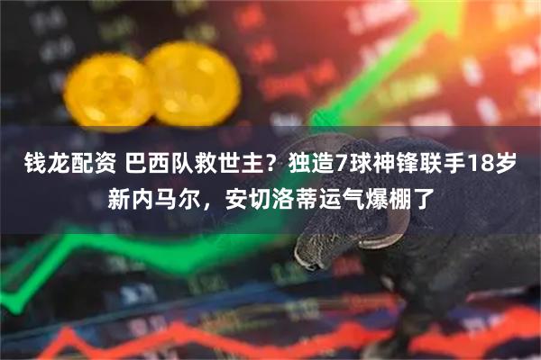 钱龙配资 巴西队救世主？独造7球神锋联手18岁新内马尔，安切洛蒂运气爆棚了