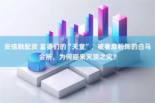 安信融配资 富婆们的“天堂”，被奢靡粉饰的白马会所，为何迎来灭顶之灾？
