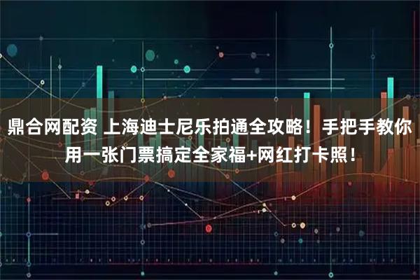 鼎合网配资 上海迪士尼乐拍通全攻略！手把手教你用一张门票搞定全家福+网红打卡照！