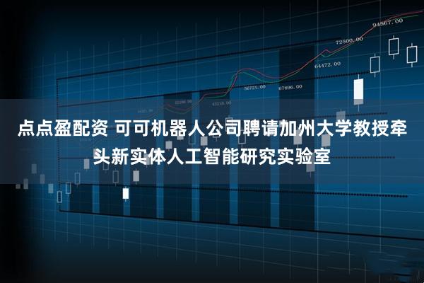 点点盈配资 可可机器人公司聘请加州大学教授牵头新实体人工智能研究实验室