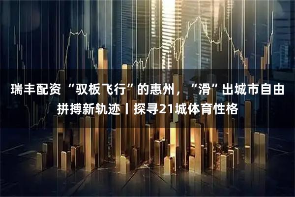 瑞丰配资 “驭板飞行”的惠州，“滑”出城市自由拼搏新轨迹丨探寻21城体育性格