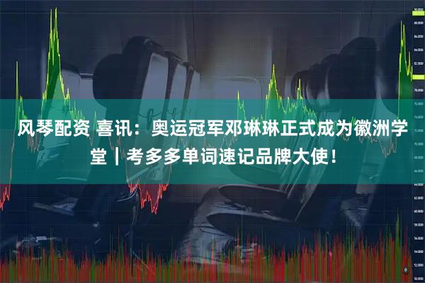 风琴配资 喜讯：奥运冠军邓琳琳正式成为徽洲学堂｜考多多单词速记品牌大使！