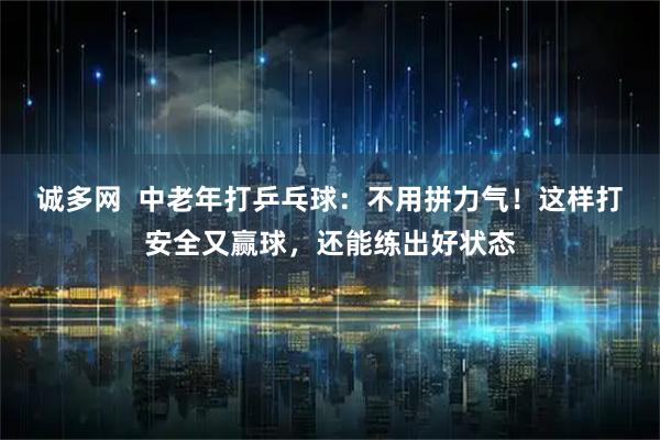 诚多网  中老年打乒乓球：不用拼力气！这样打安全又赢球，还能练出好状态