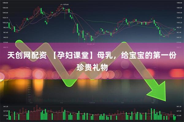 天创网配资 【孕妇课堂】母乳，给宝宝的第一份珍贵礼物
