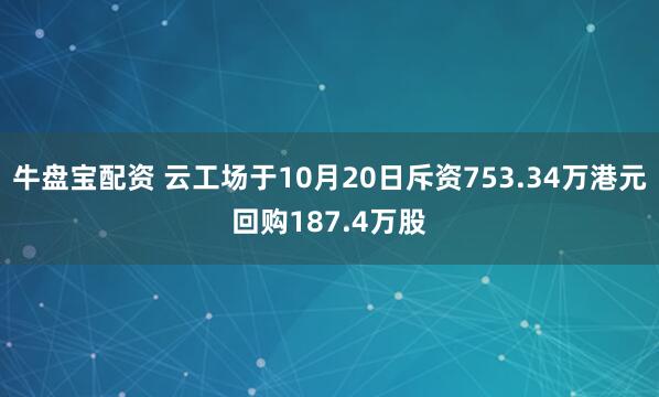 牛盘宝配资 云工场于10月20日斥资753.34万港元回购187.4万股