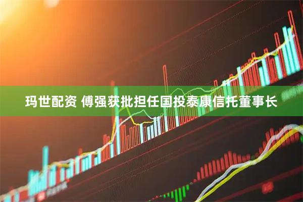 玛世配资 傅强获批担任国投泰康信托董事长