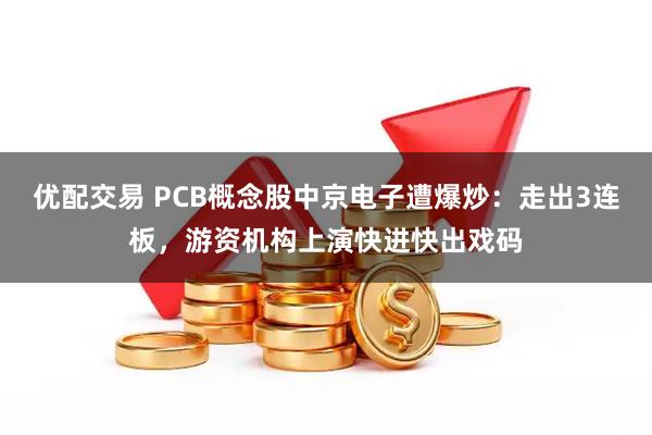 优配交易 PCB概念股中京电子遭爆炒：走出3连板，游资机构上演快进快出戏码