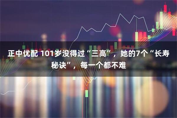 正中优配 101岁没得过“三高”，她的7个“长寿秘诀”，每一个都不难