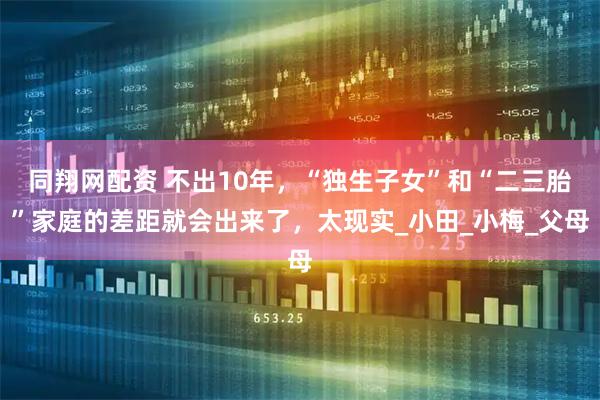 同翔网配资 不出10年，“独生子女”和“二三胎”家庭的差距就会出来了，太现实_小田_小梅_父母