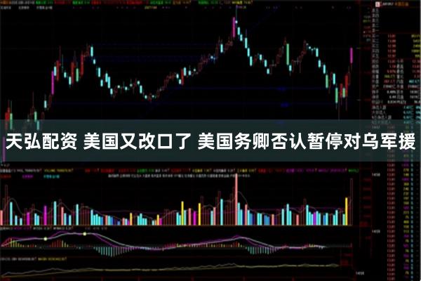 天弘配资 美国又改口了 美国务卿否认暂停对乌军援