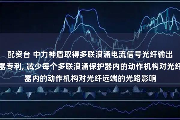 配资台 中力神盾取得多联浪涌电流信号光纤输出装置及浪涌保护器专利, 减少每个多联浪涌保护器内的动作机构对光纤远端的光路影响