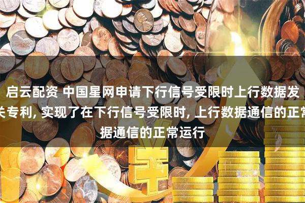 启云配资 中国星网申请下行信号受限时上行数据发送相关专利, 实现了在下行信号受限时, 上行数据通信的正常运行