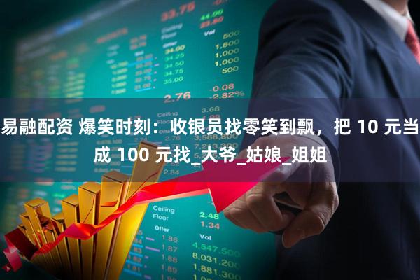 易融配资 爆笑时刻：收银员找零笑到飘，把 10 元当成 100 元找_大爷_姑娘_姐姐