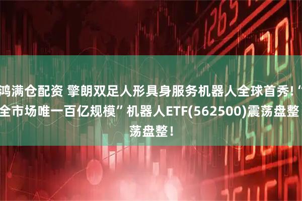 鸿满仓配资 擎朗双足人形具身服务机器人全球首秀!“全市场唯一百亿规模”机器人ETF(562500)震荡盘整！
