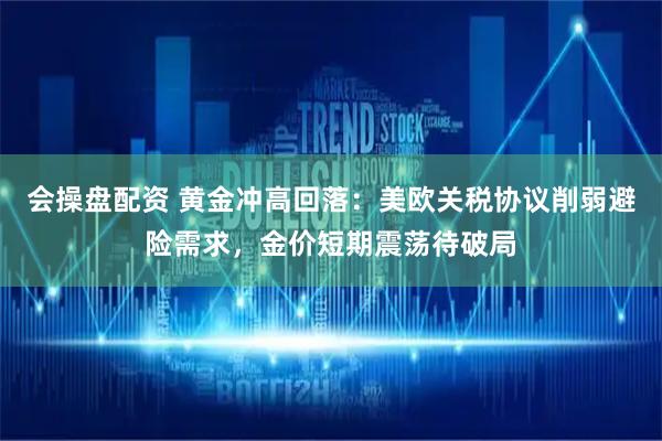 会操盘配资 黄金冲高回落：美欧关税协议削弱避险需求，金价短期震荡待破局