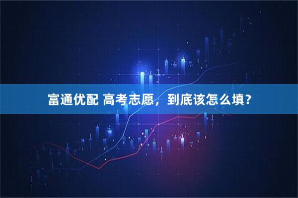 富通优配 高考志愿，到底该怎么填？