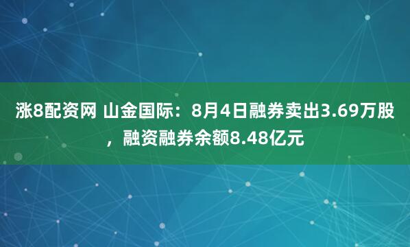 涨8配资网 山金国际：8月4日融券卖出3.69万股，融资融券余额8.48亿元