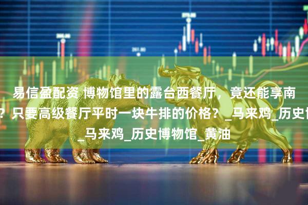 易信盈配资 博物馆里的露台西餐厅，竟还能享南京路美景！？只要高级餐厅平时一块牛排的价格？_马来鸡_历史博物馆_黄油