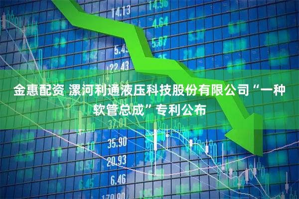 金惠配资 漯河利通液压科技股份有限公司“一种软管总成”专利公布