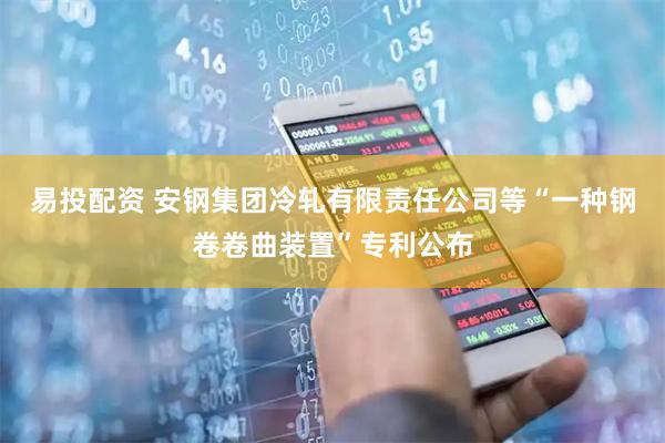 易投配资 安钢集团冷轧有限责任公司等“一种钢卷卷曲装置”专利公布