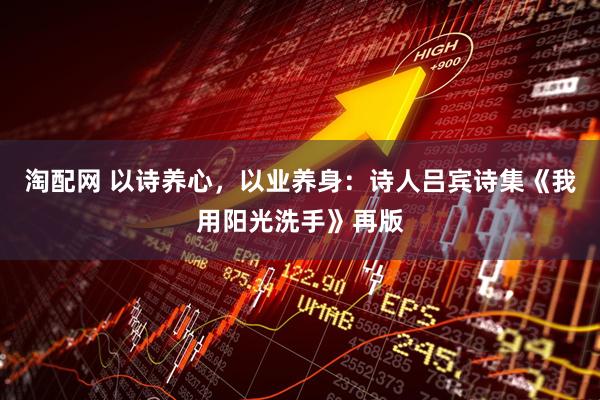 淘配网 以诗养心，以业养身：诗人吕宾诗集《我用阳光洗手》再版