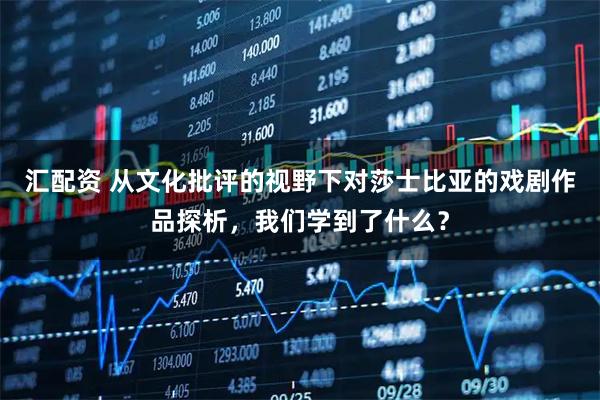 汇配资 从文化批评的视野下对莎士比亚的戏剧作品探析，我们学到了什么？