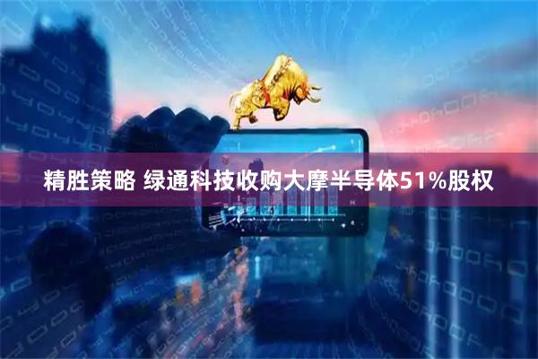 精胜策略 绿通科技收购大摩半导体51%股权